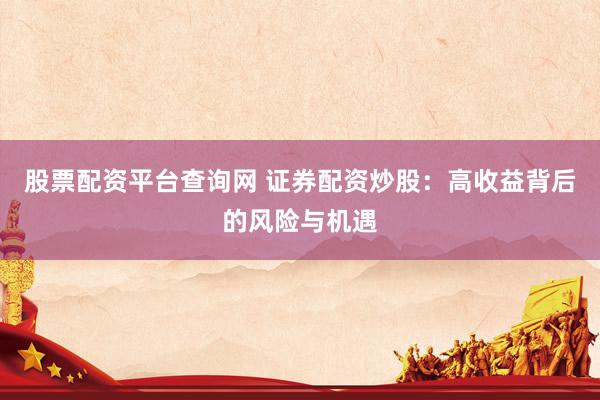 股票配资平台查询网 证券配资炒股：高收益背后的风险与机遇