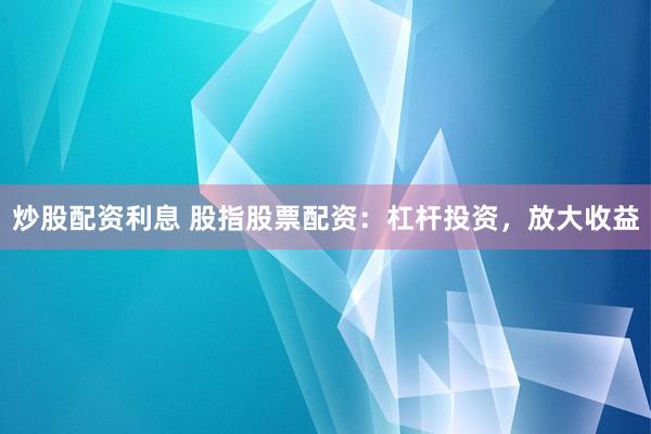 炒股配资利息 股指股票配资：杠杆投资，放大收益