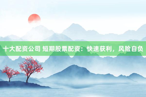 十大配资公司 短期股票配资：快速获利，风险自负
