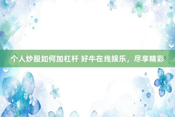 个人炒股如何加杠杆 好牛在线娱乐，尽享精彩