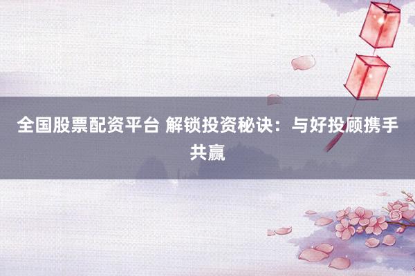 全国股票配资平台 解锁投资秘诀：与好投顾携手共赢