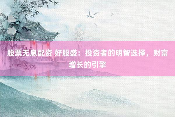 股票无息配资 好股盛：投资者的明智选择，财富增长的引擎