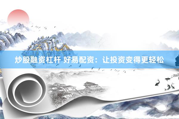炒股融资杠杆 好易配资：让投资变得更轻松