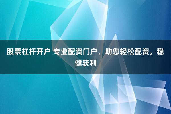 股票杠杆开户 专业配资门户，助您轻松配资，稳健获利