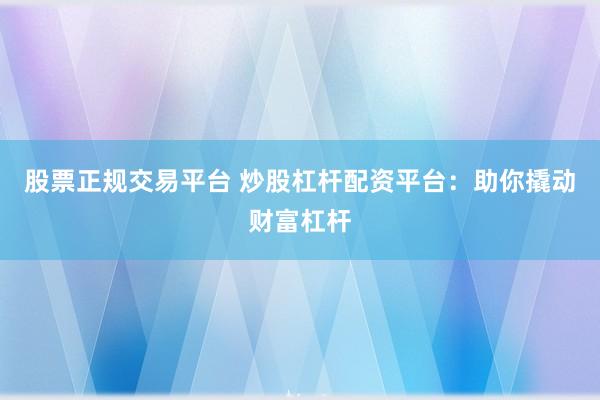 股票正规交易平台 炒股杠杆配资平台：助你撬动财富杠杆