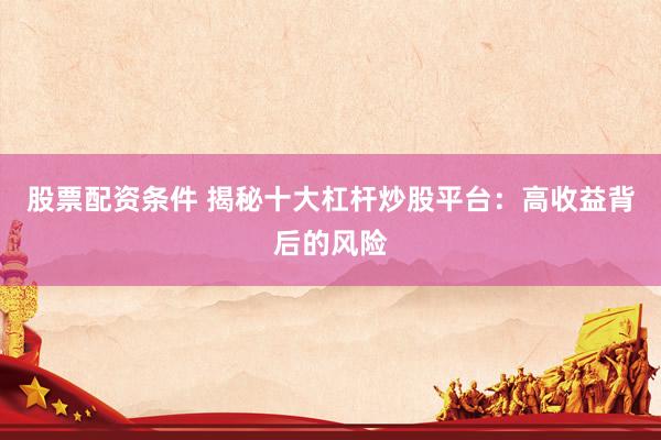 股票配资条件 揭秘十大杠杆炒股平台：高收益背后的风险