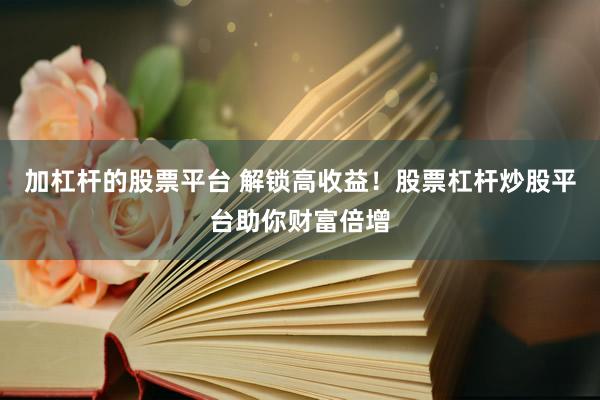 加杠杆的股票平台 解锁高收益！股票杠杆炒股平台助你财富倍增
