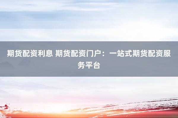 期货配资利息 期货配资门户：一站式期货配资服务平台