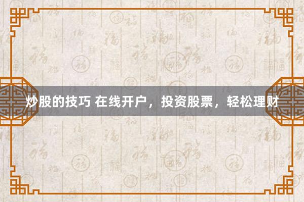 炒股的技巧 在线开户，投资股票，轻松理财
