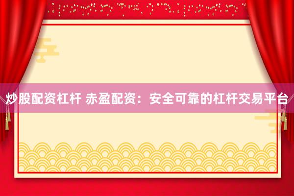 炒股配资杠杆 赤盈配资：安全可靠的杠杆交易平台