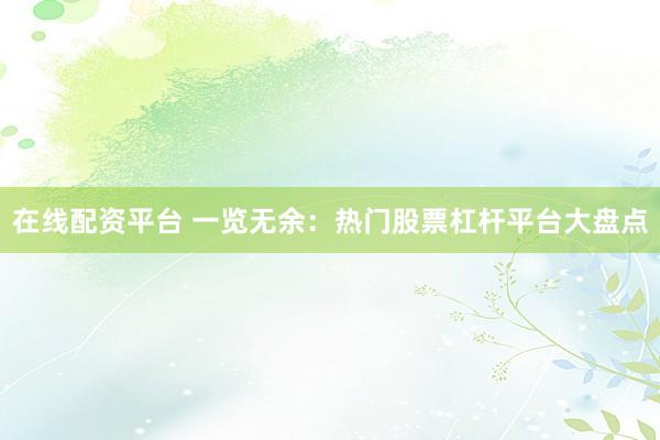 在线配资平台 一览无余：热门股票杠杆平台大盘点