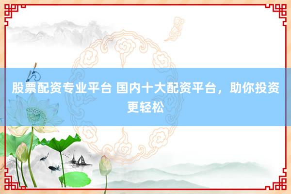股票配资专业平台 国内十大配资平台，助你投资更轻松