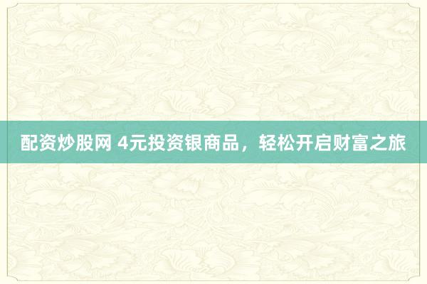 配资炒股网 4元投资银商品，轻松开启财富之旅
