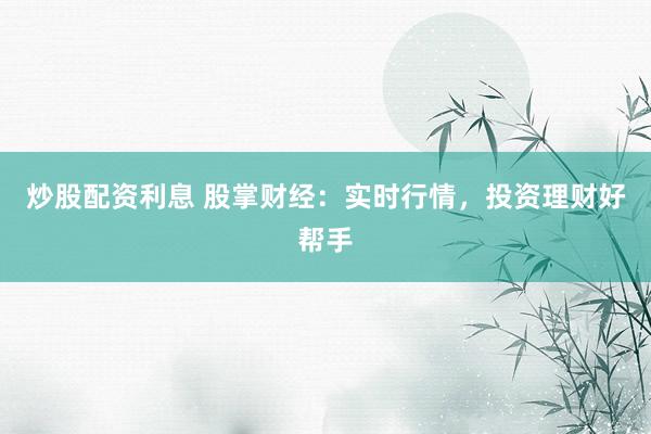 炒股配资利息 股掌财经：实时行情，投资理财好帮手