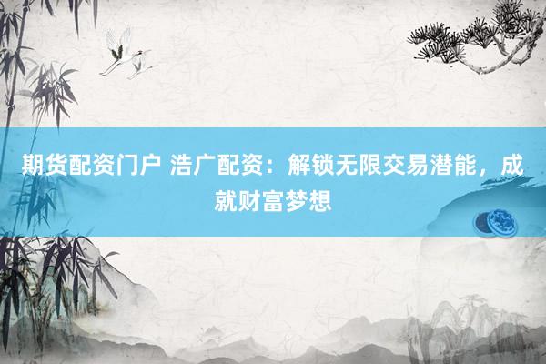 期货配资门户 浩广配资：解锁无限交易潜能，成就财富梦想