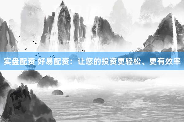 实盘配资 好易配资：让您的投资更轻松、更有效率