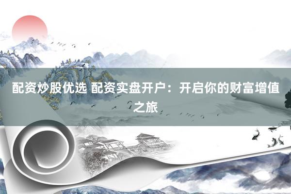 配资炒股优选 配资实盘开户：开启你的财富增值之旅