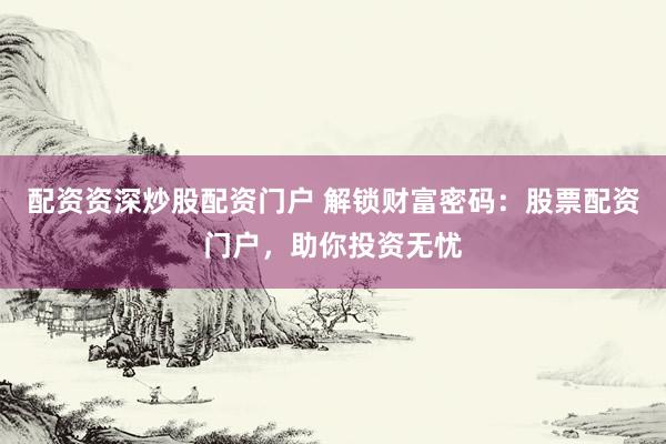 配资资深炒股配资门户 解锁财富密码：股票配资门户，助你投资无忧