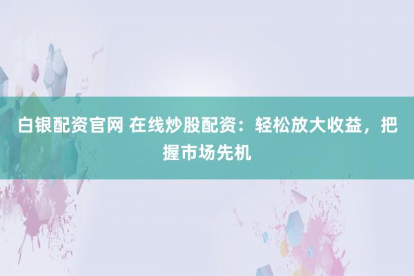 白银配资官网 在线炒股配资：轻松放大收益，把握市场先机
