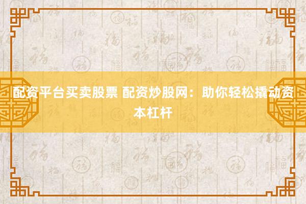 配资平台买卖股票 配资炒股网：助你轻松撬动资本杠杆