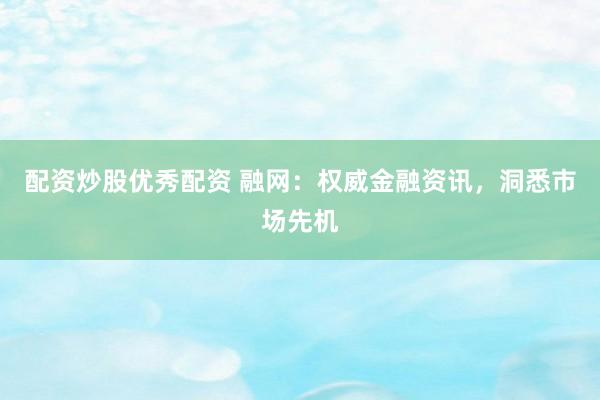 配资炒股优秀配资 融网：权威金融资讯，洞悉市场先机