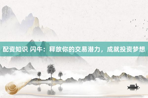 配资知识 闪牛：释放你的交易潜力，成就投资梦想