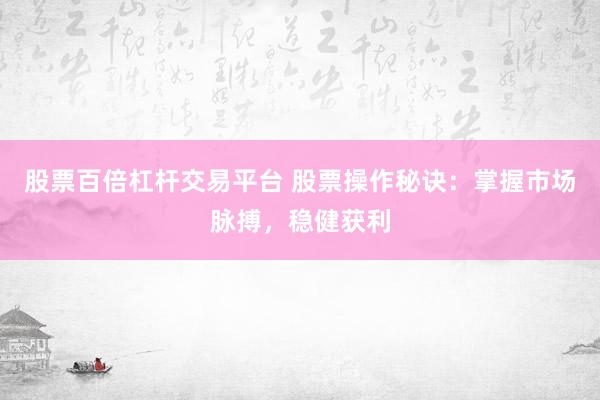 股票百倍杠杆交易平台 股票操作秘诀：掌握市场脉搏，稳健获利