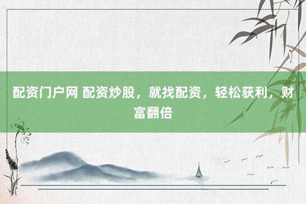 配资门户网 配资炒股，就找配资，轻松获利，财富翻倍