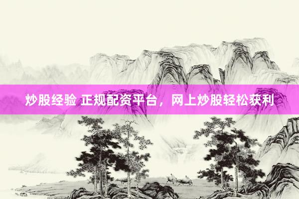炒股经验 正规配资平台，网上炒股轻松获利