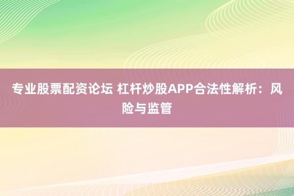 专业股票配资论坛 杠杆炒股APP合法性解析：风险与监管