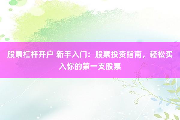 股票杠杆开户 新手入门：股票投资指南，轻松买入你的第一支股票