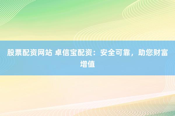 股票配资网站 卓信宝配资：安全可靠，助您财富增值