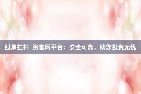 股票扛杆  资官网平台：安全可靠，助您投资无忧