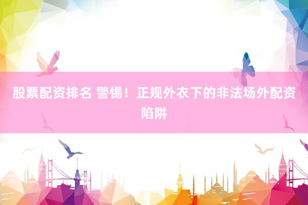 股票配资排名 警惕！正规外衣下的非法场外配资陷阱