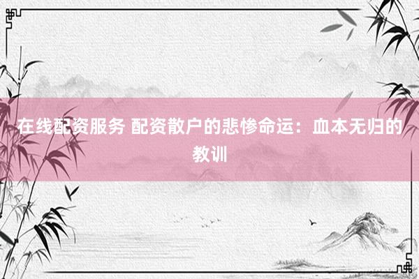 在线配资服务 配资散户的悲惨命运：血本无归的教训