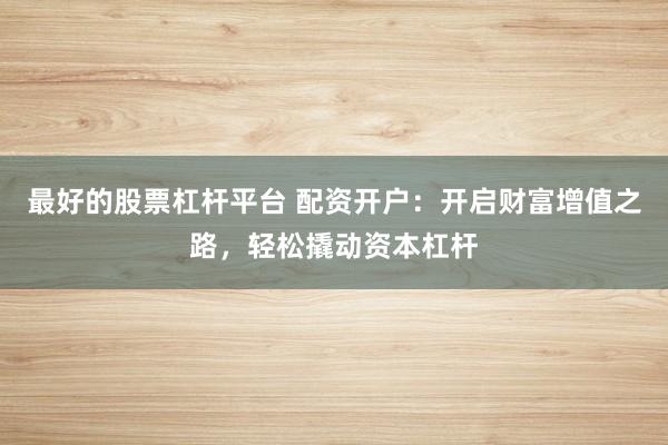 最好的股票杠杆平台 配资开户：开启财富增值之路，轻松撬动资本杠杆