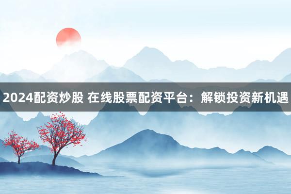 2024配资炒股 在线股票配资平台：解锁投资新机遇