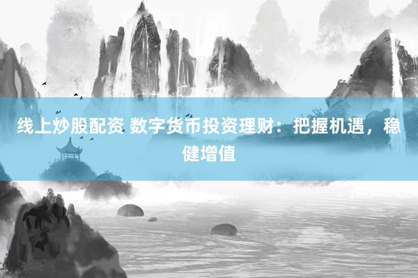 线上炒股配资 数字货币投资理财：把握机遇，稳健增值
