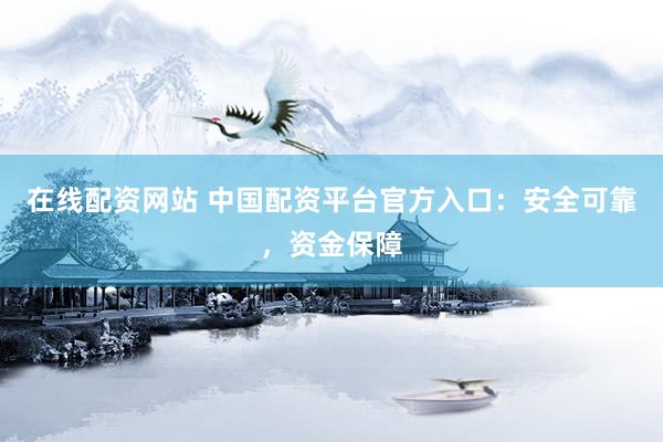 在线配资网站 中国配资平台官方入口：安全可靠，资金保障