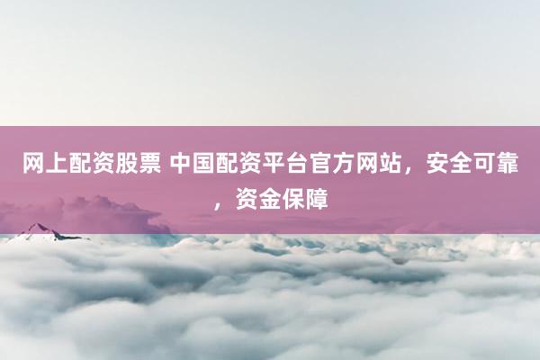 网上配资股票 中国配资平台官方网站，安全可靠，资金保障