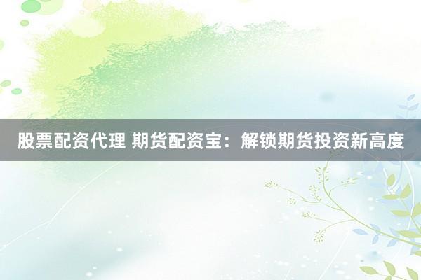 股票配资代理 期货配资宝：解锁期货投资新高度