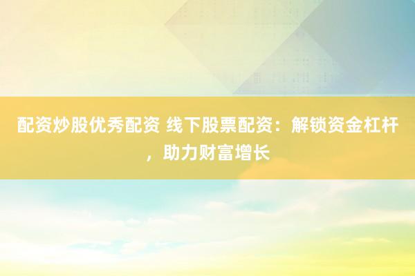 配资炒股优秀配资 线下股票配资：解锁资金杠杆，助力财富增长