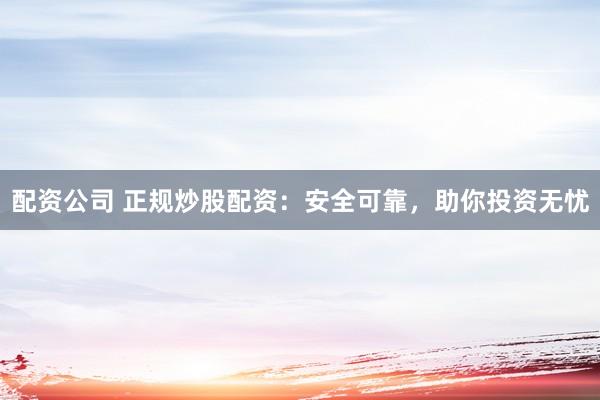 配资公司 正规炒股配资：安全可靠，助你投资无忧