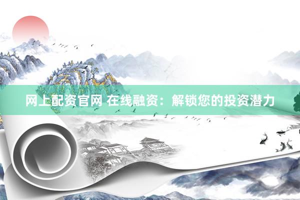 网上配资官网 在线融资：解锁您的投资潜力