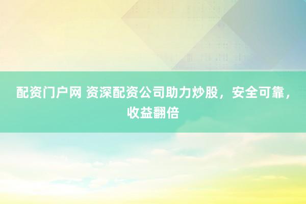 配资门户网 资深配资公司助力炒股，安全可靠，收益翻倍