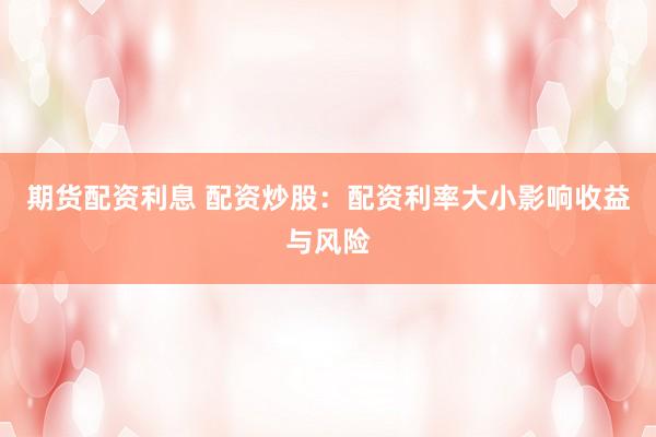 期货配资利息 配资炒股：配资利率大小影响收益与风险
