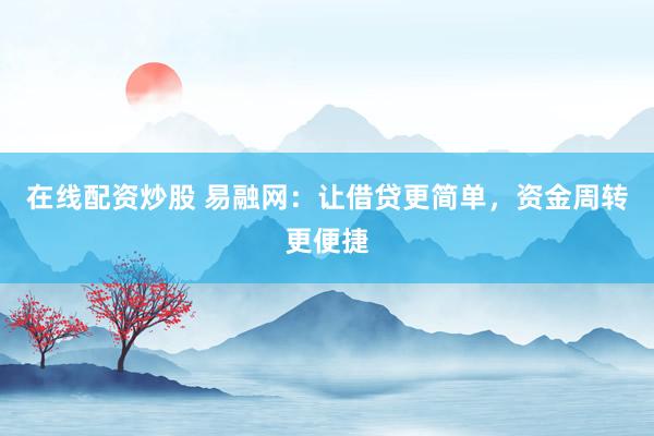 在线配资炒股 易融网：让借贷更简单，资金周转更便捷