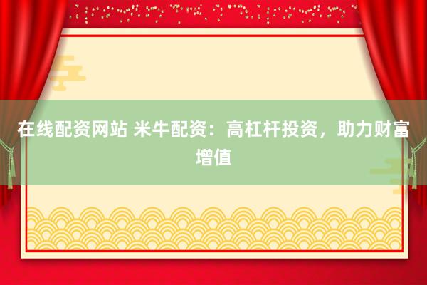 在线配资网站 米牛配资：高杠杆投资，助力财富增值