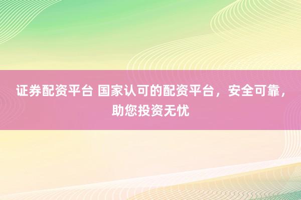 证券配资平台 国家认可的配资平台，安全可靠，助您投资无忧