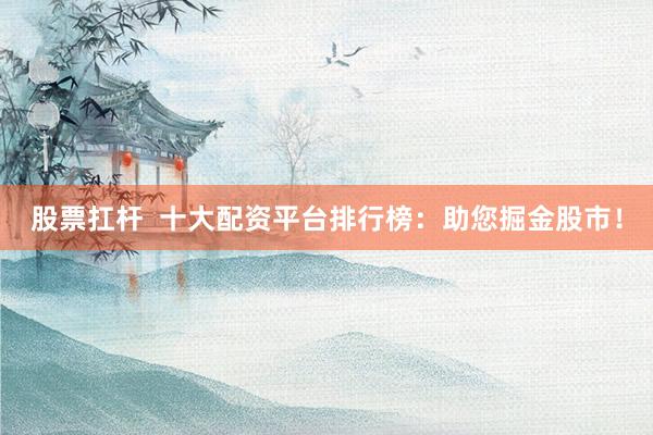 股票扛杆  十大配资平台排行榜：助您掘金股市！